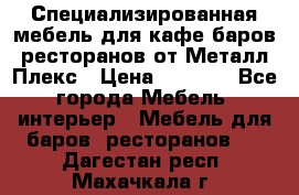 Специализированная мебель для кафе,баров,ресторанов от Металл Плекс › Цена ­ 5 000 - Все города Мебель, интерьер » Мебель для баров, ресторанов   . Дагестан респ.,Махачкала г.